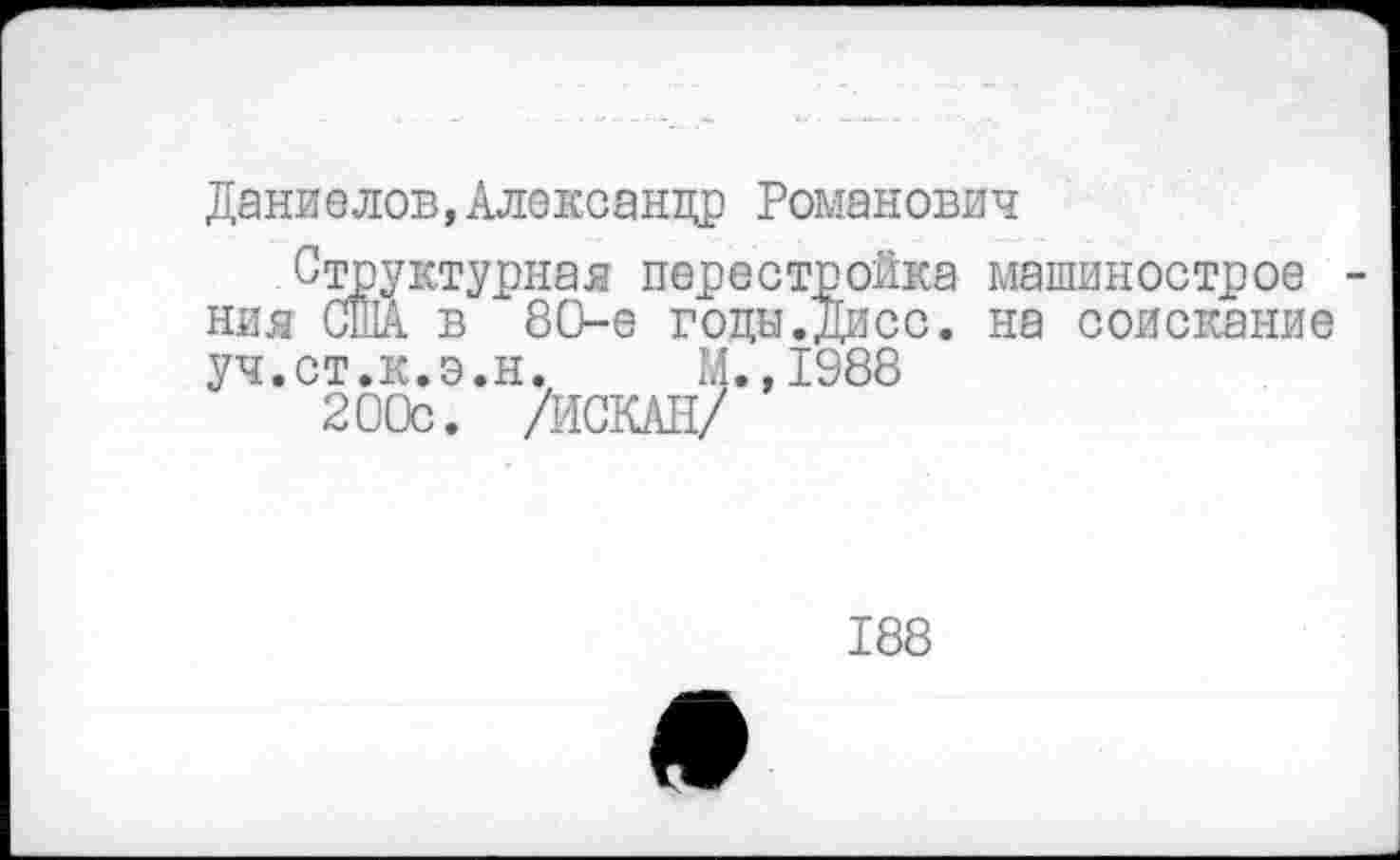 ﻿Даниелов,Александр Романович
Структурная перестройка машинострое ния США в 80-е годы.Диес, на соискание
уч.ст.к.э.н. М.,1988
200с. /ИСКАН/
188